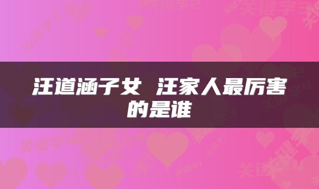 汪道涵子女 汪家人最厉害的是谁