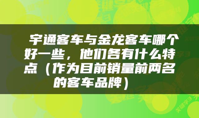  宇通客车与金龙客车哪个好一些，他们各有什么特点（作为目前销量前两名的客车品牌） 