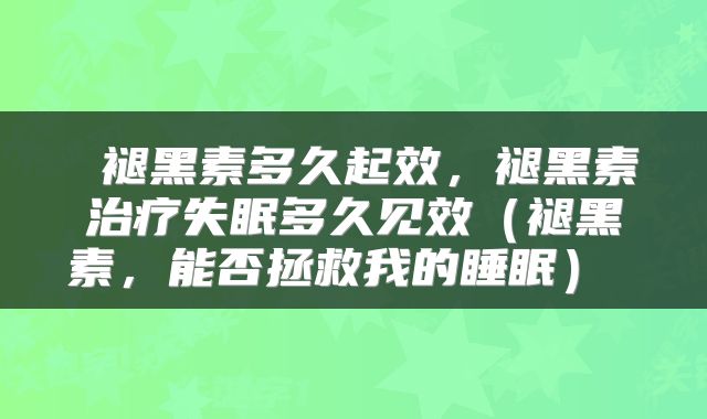  褪黑素多久起效，褪黑素治疗失眠多久见效（褪黑素，能否拯救我的睡眠） 