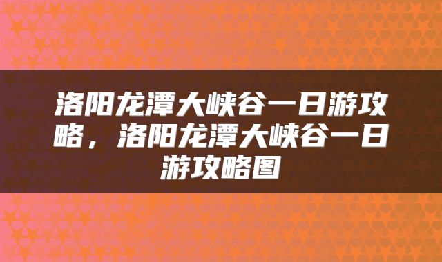 洛阳龙潭大峡谷一日游攻略,洛阳龙潭大峡谷一日游攻略图