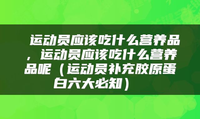  运动员应该吃什么营养品，运动员应该吃什么营养品呢（运动员补充胶原蛋白六大必知） 