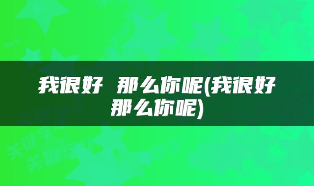 我很好 那么你呢(我很好那么你呢)