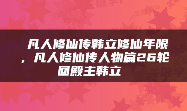  凡人修仙传韩立修仙年限，凡人修仙传人物篇26轮回殿主韩立 