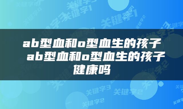 ab型血和o型血生的孩子 ab型血和o型血生的孩子健康吗