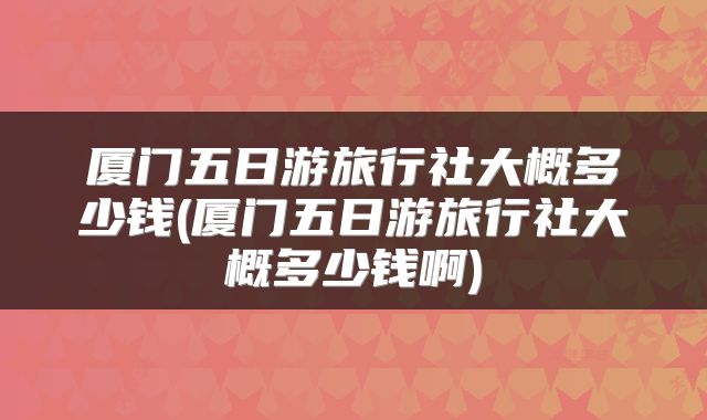 厦门五日游旅行社大概多少钱(厦门五日游旅行社大概多少钱啊)