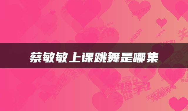 蔡敏敏上课跳舞是哪集