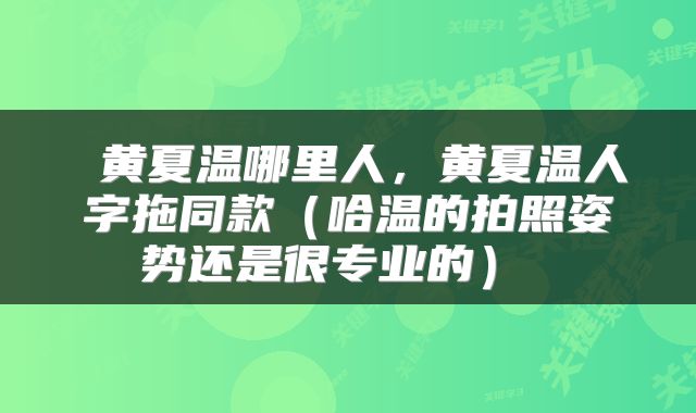  黄夏温哪里人，黄夏温人字拖同款（哈温的拍照姿势还是很专业的） 