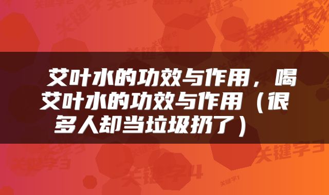 艾叶水的功效与作用,喝艾叶水的功效与作用(很多人却当垃圾扔了)