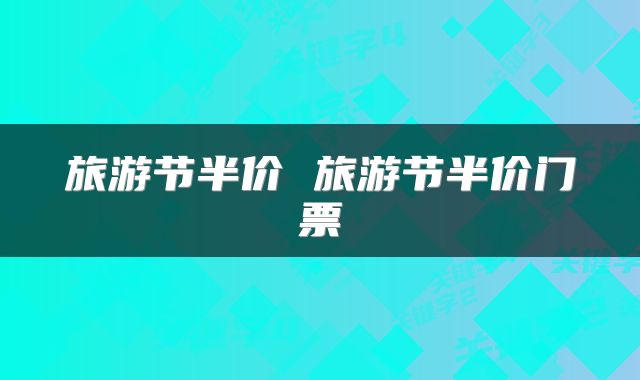 旅游节半价 旅游节半价门票