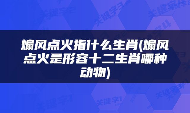 煽风点火指什么生肖(煽风点火是形容十二生肖哪种动物)