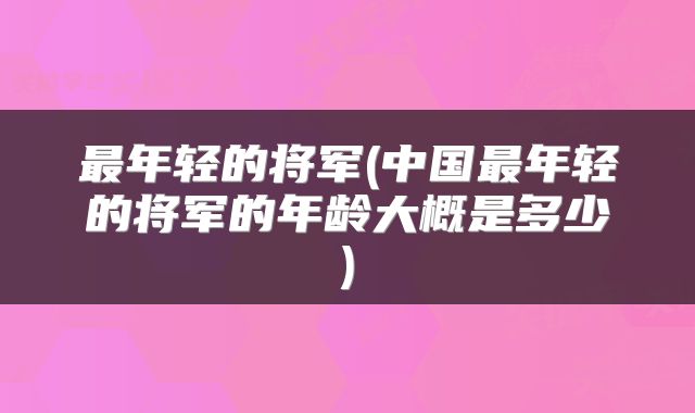 最年轻的将军(中国最年轻的将军的年龄大概是多少)