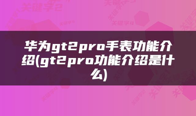 华为gt2pro手表功能介绍(gt2pro功能介绍是什么)