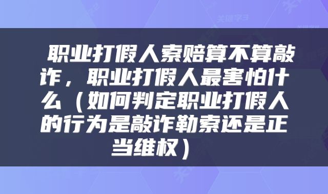  职业打假人索赔算不算敲诈，职业打假人最害怕什么（如何判定职业打假人的行为是敲诈勒索还是正当维权） 