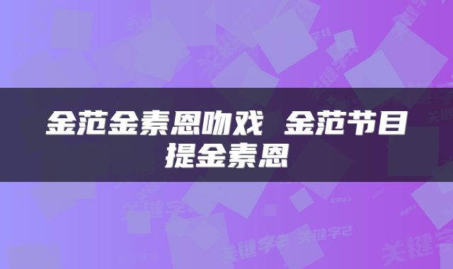 金范金素恩吻戏 金范节目提金素恩