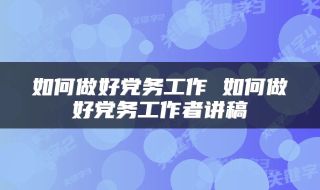 如何做好党务工作 如何做好党务工作者讲稿
