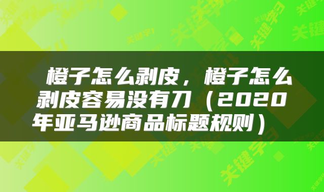  橙子怎么剥皮，橙子怎么剥皮容易没有刀（2020年亚马逊商品标题规则） 
