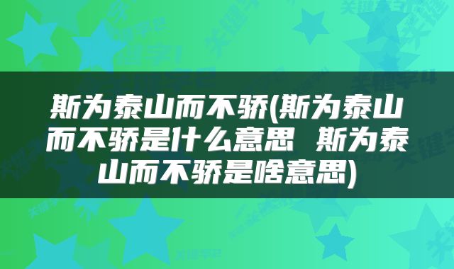 斯为泰山而不骄(斯为泰山而不骄是什么意思 斯为泰山而不骄是啥意思)