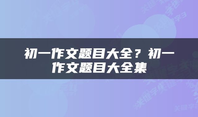 初一作文题目大全？初一作文题目大全集