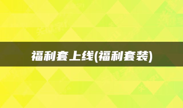 福利套上线(福利套装)