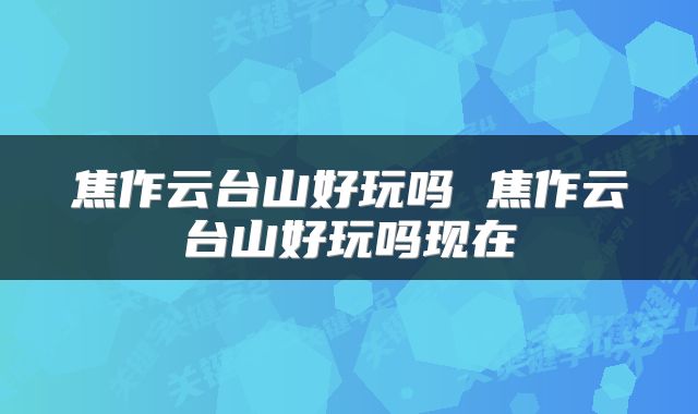 焦作云台山好玩吗 焦作云台山好玩吗现在