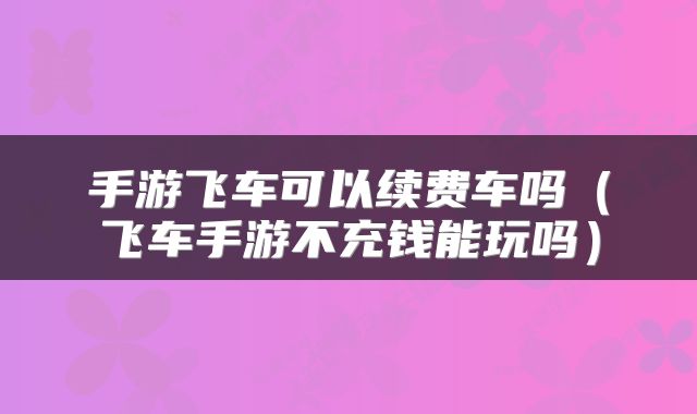 手游飞车可以续费车吗（飞车手游不充钱能玩吗）