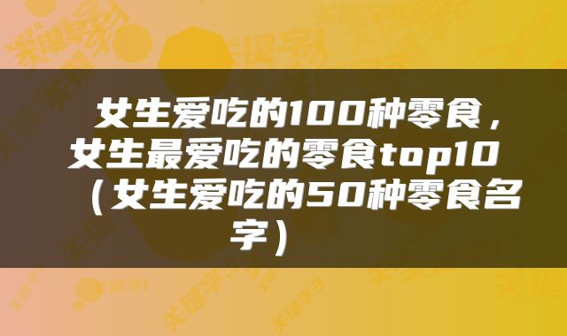 女生爱吃的100种零食,女生最爱吃的零食top10(女生爱吃的50种零食名字)