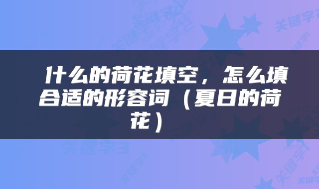  什么的荷花填空，怎么填合适的形容词（夏日的荷花） 