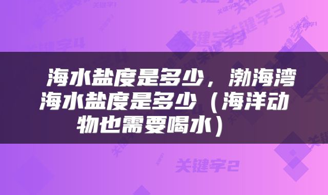  海水盐度是多少，渤海湾海水盐度是多少（海洋动物也需要喝水） 