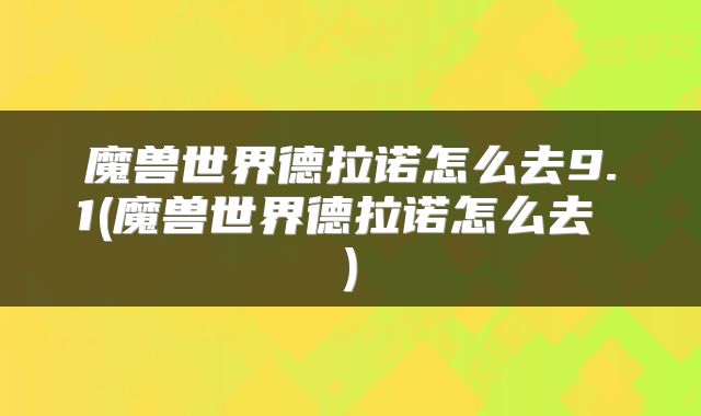 魔兽世界德拉诺怎么去9.1(魔兽世界德拉诺怎么去 )