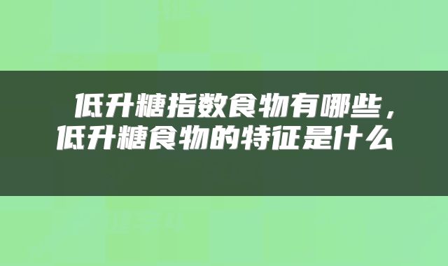  低升糖指数食物有哪些，低升糖食物的特征是什么 