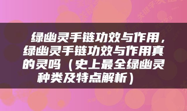  绿幽灵手链功效与作用，绿幽灵手链功效与作用真的灵吗（史上最全绿幽灵种类及特点解析） 