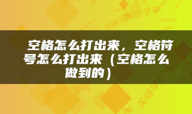 空格怎么打出来,空格符号怎么打出来(空格怎么做到的)
