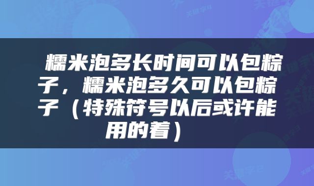  糯米泡多长时间可以包粽子，糯米泡多久可以包粽子（特殊符号以后或许能用的着） 