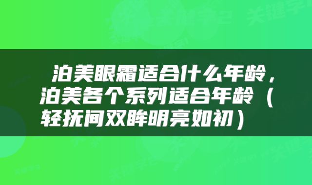 泊美眼霜适合什么年龄,泊美各个系列适合年龄(轻抚间双眸明亮如初)