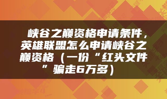 峡谷之巅资格申请条件,英雄联盟怎么申请峡谷之巅资格(一份“红头文件”骗走6万多)