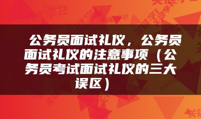 公务员面试礼仪，公务员面试礼仪的注意事项（公务员考试面试礼仪的三大误区） 
