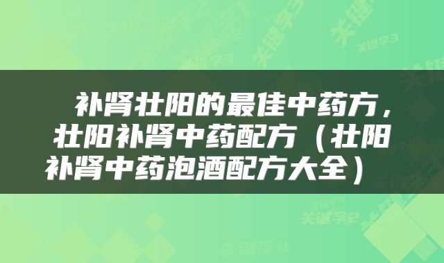  补肾壮阳的最佳中药方，壮阳补肾中药配方（壮阳补肾中药泡酒配方大全） 