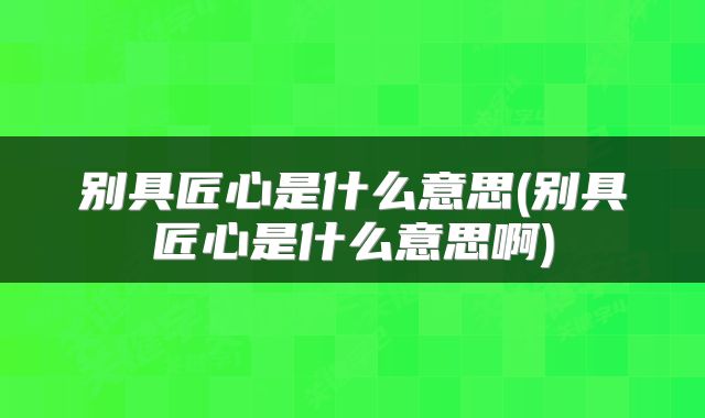 别具匠心是什么意思(别具匠心是什么意思啊)