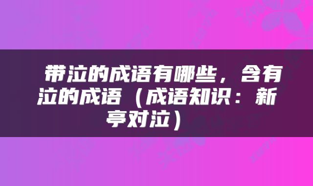  带泣的成语有哪些，含有泣的成语（成语知识：新亭对泣） 