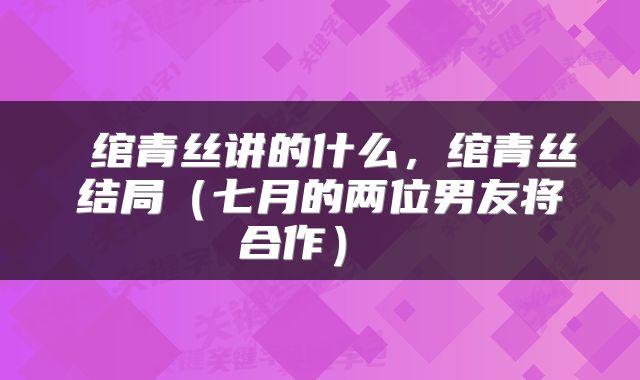  绾青丝讲的什么，绾青丝结局（七月的两位男友将合作） 