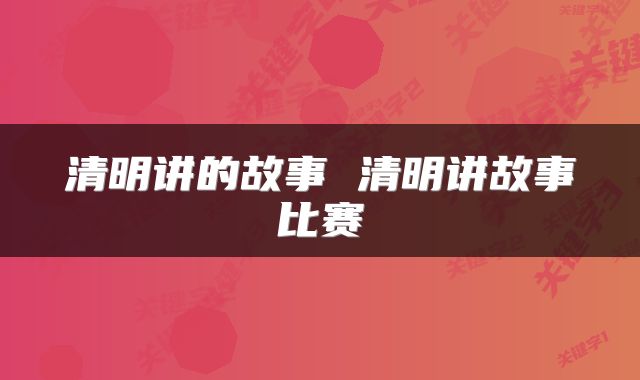 清明讲的故事 清明讲故事比赛