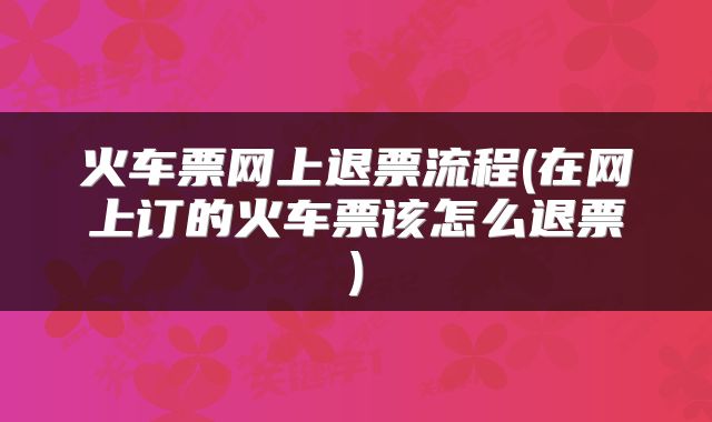 火车票网上退票流程(在网上订的火车票该怎么退票)