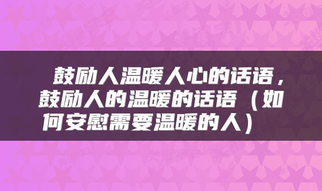  鼓励人温暖人心的话语，鼓励人的温暖的话语（如何安慰需要温暖的人） 