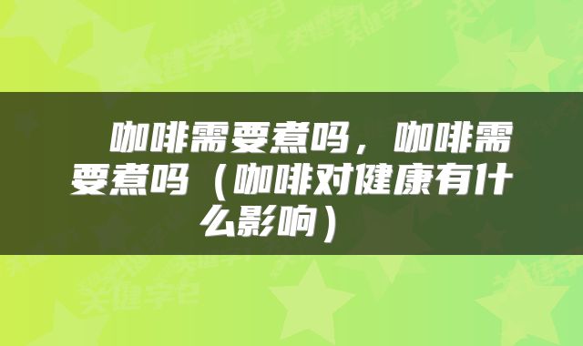  　咖啡需要煮吗，咖啡需要煮吗（咖啡对健康有什么影响） 