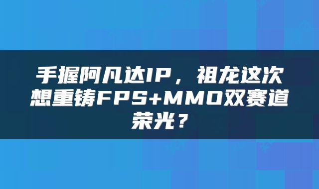 手握阿凡达IP,祖龙这次想重铸FPS+MMO双赛道荣光?
