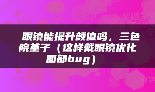  眼镜能提升颜值吗，三色院堇子（这样戴眼镜优化面部bug） 