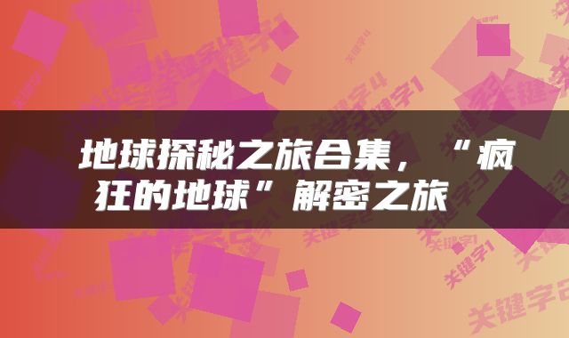 地球探秘之旅合集,“疯狂的地球”解密之旅