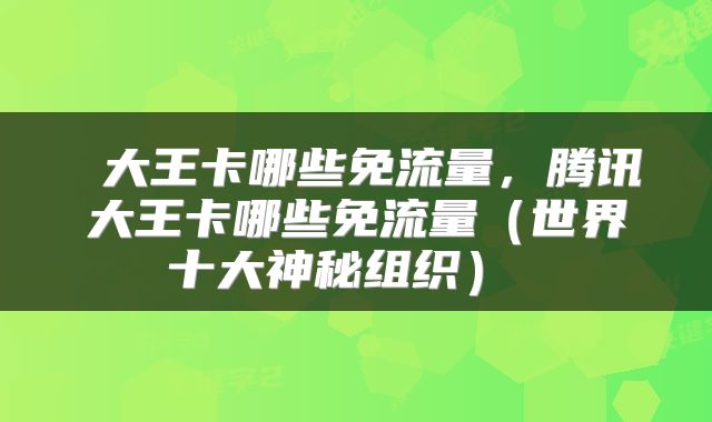  大王卡哪些免流量，腾讯大王卡哪些免流量（世界十大神秘组织） 