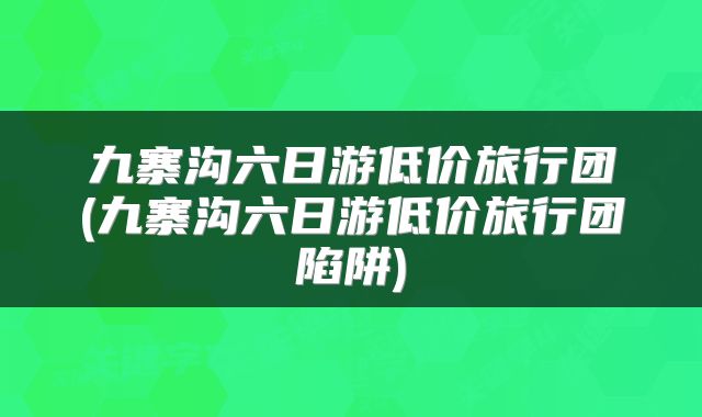 九寨沟六日游低价旅行团(九寨沟六日游低价旅行团陷阱)