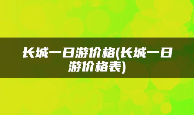 长城一日游价格(长城一日游价格表)